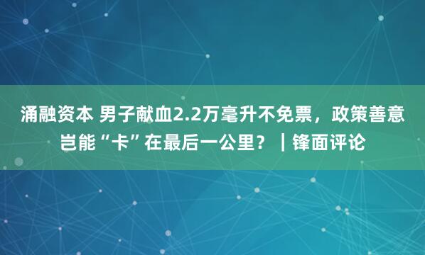 涌融资本 男子献血2.2万毫升不免票，政策善意岂能“卡”在最后一公里？｜锋面评论