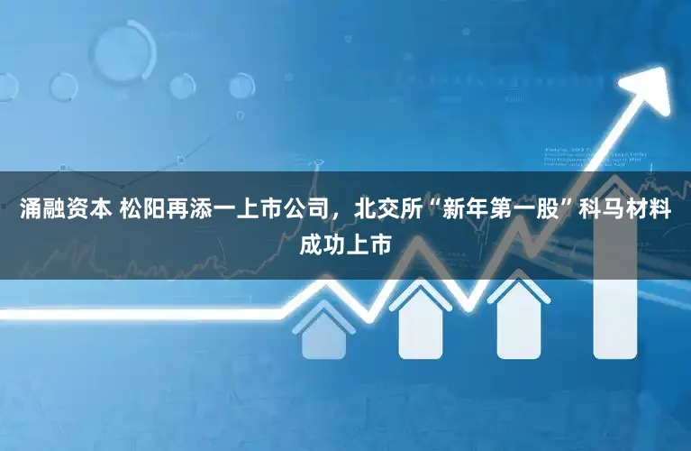 涌融资本 松阳再添一上市公司，北交所“新年第一股”科马材料成功上市