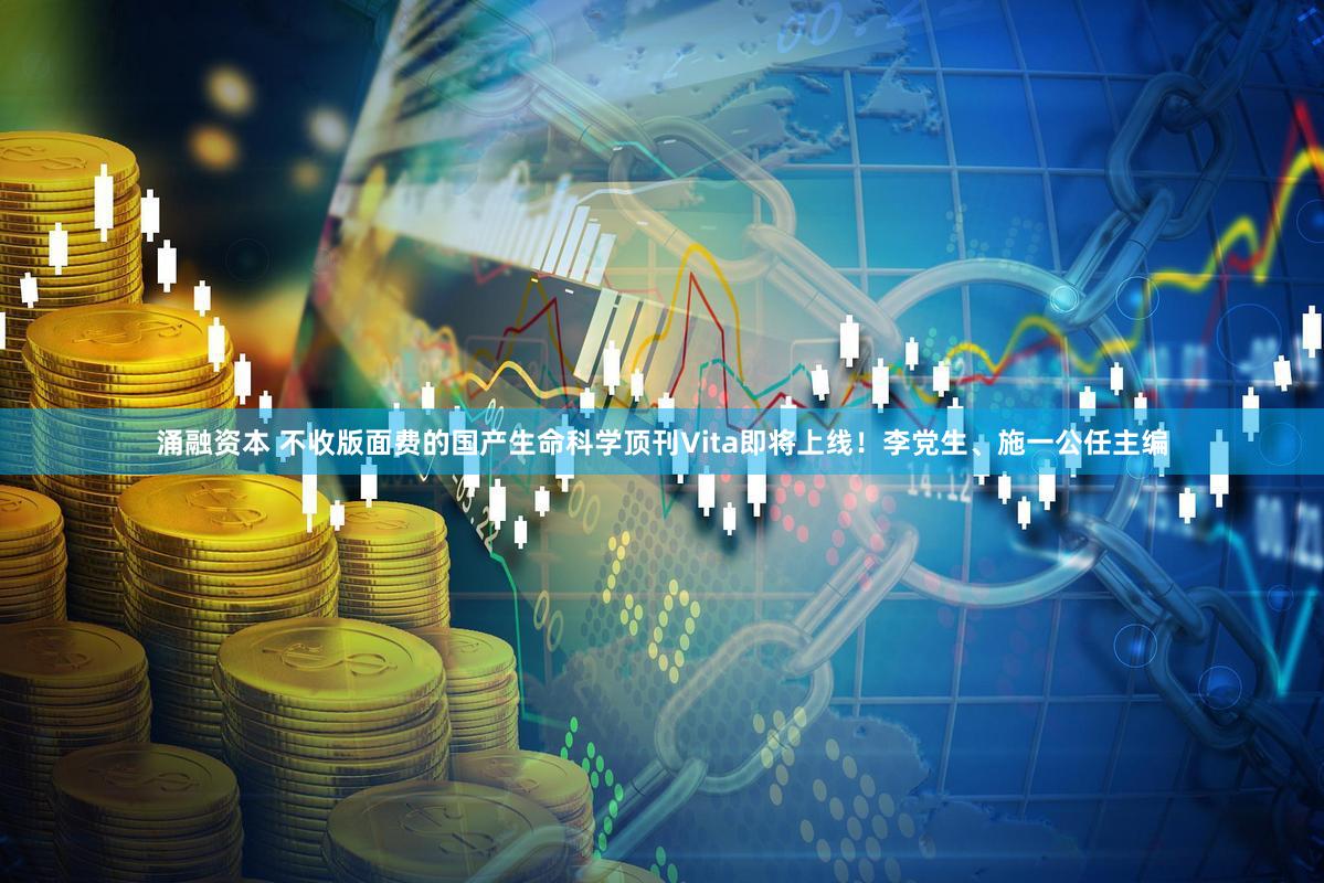 涌融资本 不收版面费的国产生命科学顶刊Vita即将上线！李党生、施一公任主编