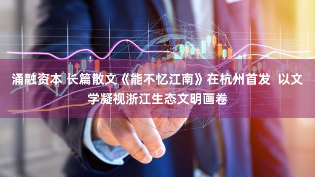 涌融资本 长篇散文《能不忆江南》在杭州首发  以文学凝视浙江生态文明画卷