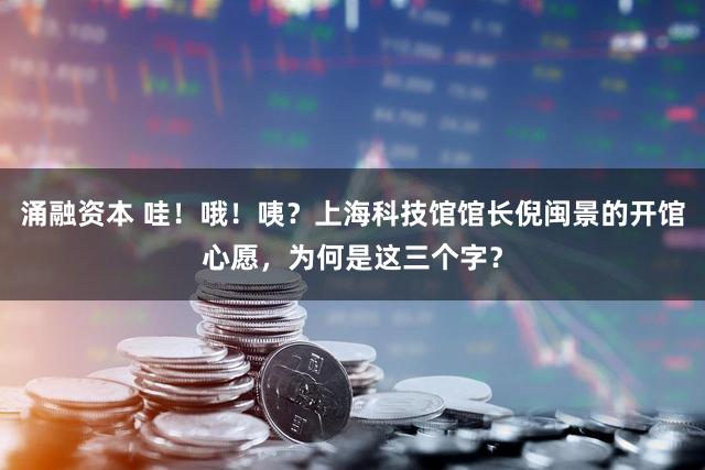 涌融资本 哇！哦！咦？上海科技馆馆长倪闽景的开馆心愿，为何是这三个字？