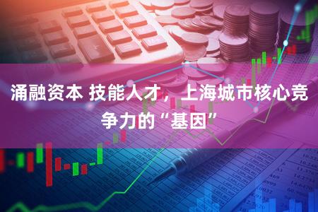 涌融资本 技能人才，上海城市核心竞争力的“基因”
