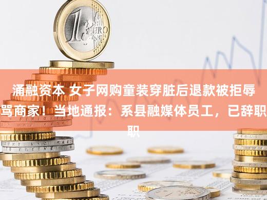 涌融资本 女子网购童装穿脏后退款被拒辱骂商家！当地通报：系县融媒体员工，已辞职