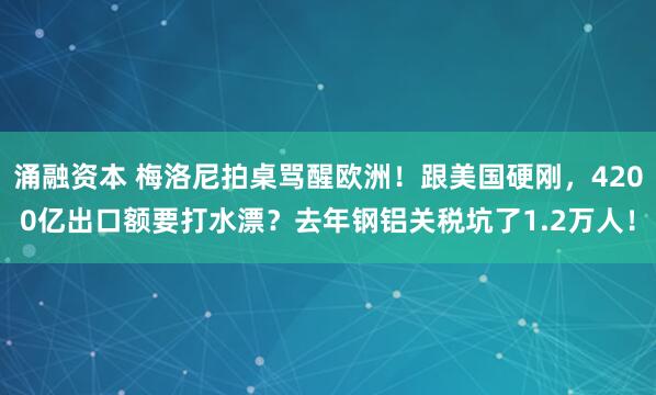 涌融资本 梅洛尼拍桌骂醒欧洲！跟美国硬刚，4200亿出口额要打水漂？去年钢铝关税坑了1.2万人！