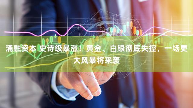 涌融资本 史诗级暴涨！黄金、白银彻底失控，一场更大风暴将来袭