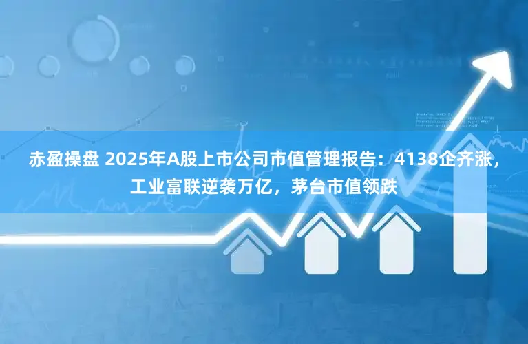 赤盈操盘 2025年A股上市公司市值管理报告：4138企齐涨，工业富联逆袭万亿，茅台市值领跌