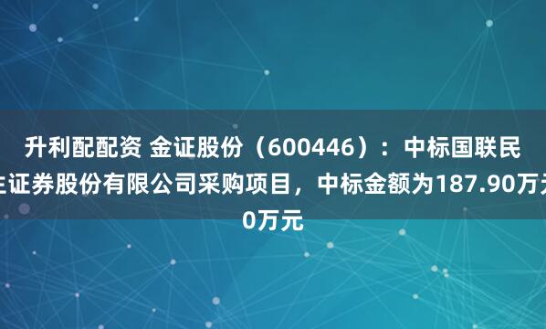 升利配配资 金证股份（600446）：中标国联民生证券股份有限公司采购项目，中标金额为187.90万元