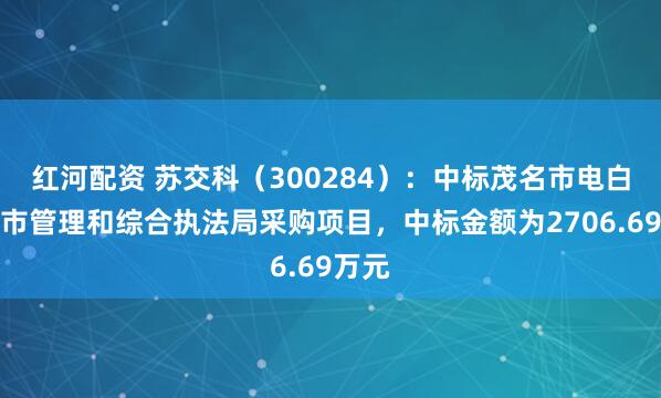 红河配资 苏交科（300284）：中标茂名市电白区城市管理和综合执法局采购项目，中标金额为2706.69万元