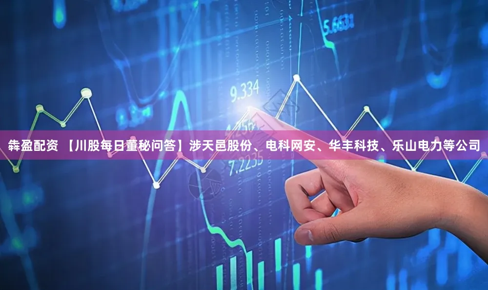 犇盈配资 【川股每日董秘问答】涉天邑股份、电科网安、华丰科技、乐山电力等公司