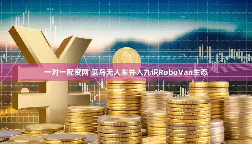 一对一配资网 菜鸟无人车并入九识RoboVan生态