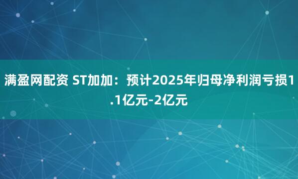 满盈网配资 ST加加：预计2025年归母净利润亏损1.1亿元-2亿元