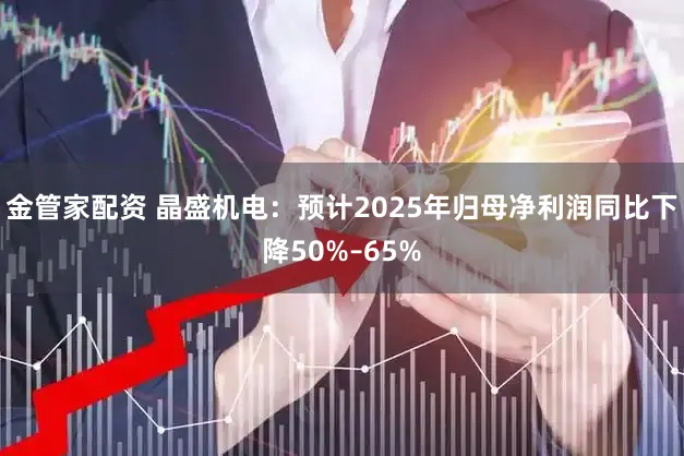 金管家配资 晶盛机电：预计2025年归母净利润同比下降50%–65%