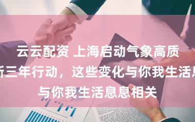 云云配资 上海启动气象高质量发展新三年行动，这些变化与你我生活息息相关