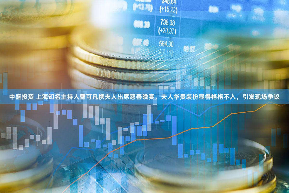 中盛投资 上海知名主持人曹可凡携夫人出席慈善晚宴，夫人华贵装扮显得格格不入，引发现场争议