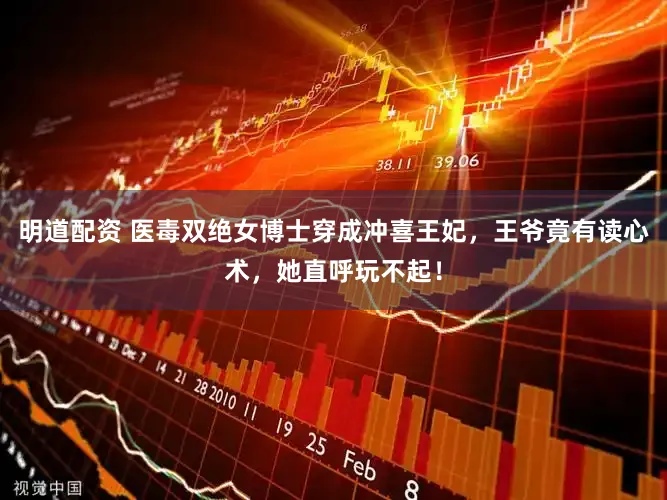 明道配资 医毒双绝女博士穿成冲喜王妃，王爷竟有读心术，她直呼玩不起！