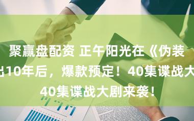 聚赢盘配资 正午阳光在《伪装者》播出10年后，爆款预定！40集谍战大剧来袭！