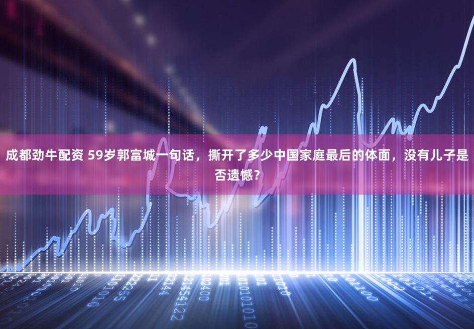 成都劲牛配资 59岁郭富城一句话，撕开了多少中国家庭最后的体面，没有儿子是否遗憾？