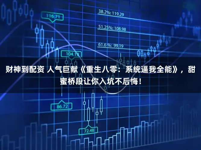 财神到配资 人气巨献《重生八零：系统逼我全能》，甜蜜桥段让你入坑不后悔！