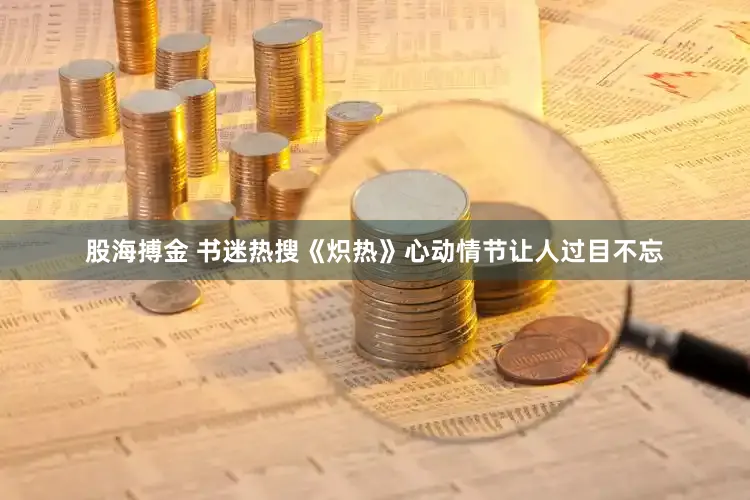 股海搏金 书迷热搜《炽热》心动情节让人过目不忘