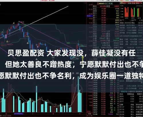 贝思盈配资 大家发现没，薛佳凝没有任何毛病，哪哪都好，但她太善良不蹭热度，宁愿默默付出也不争名利，成为娱乐圈一道独特风景