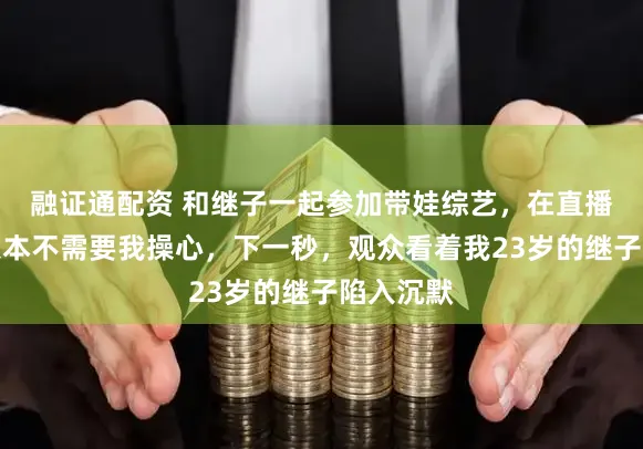 融证通配资 和继子一起参加带娃综艺，在直播间说他根本不需要我操心，下一秒，观众看着我23岁的继子陷入沉默