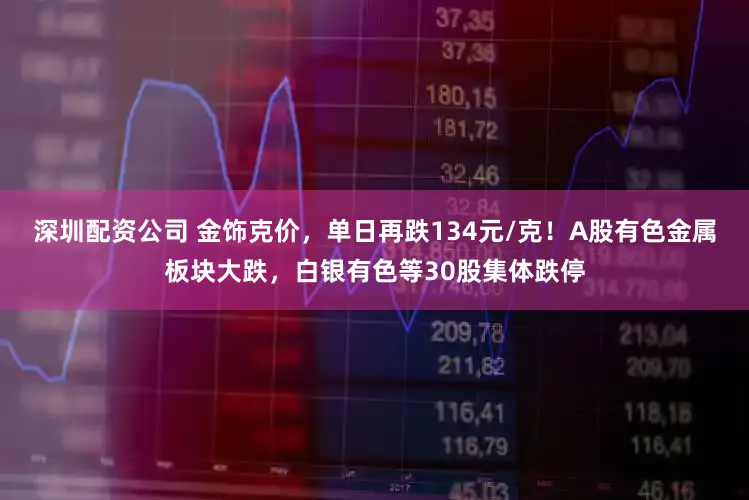 深圳配资公司 金饰克价，单日再跌134元/克！A股有色金属板块大跌，白银有色等30股集体跌停