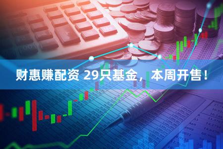 财惠赚配资 29只基金，本周开售！
