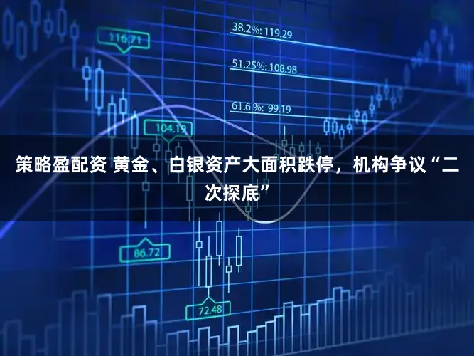 策略盈配资 黄金、白银资产大面积跌停，机构争议“二次探底”