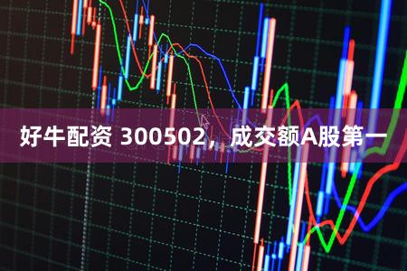 好牛配资 300502，成交额A股第一