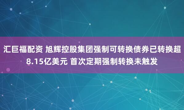 汇巨福配资 旭辉控股集团强制可转换债券已转换超8.15亿美元 首次定期强制转换未触发