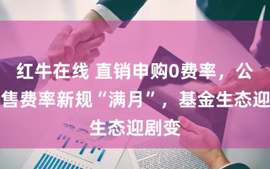 红牛在线 直销申购0费率,公募销售费率新规“满月”,基金生态迎剧变