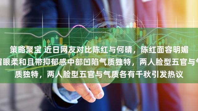 策略聚宝 近日网友对比陈红与何晴，陈红面容明媚饱满气场强烈，何晴眉眼柔和且带抑郁感中部凹陷气质独特，两人脸型五官与气质各有千秋引发热议