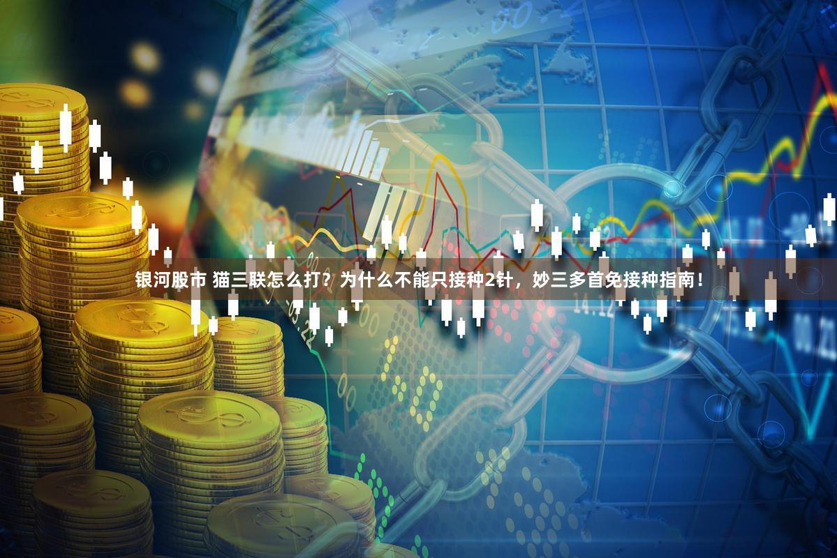 银河股市 猫三联怎么打？为什么不能只接种2针，妙三多首免接种指南！