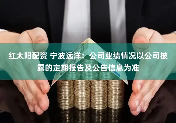 红太阳配资 宁波远洋：公司业绩情况以公司披露的定期报告及公告信息为准