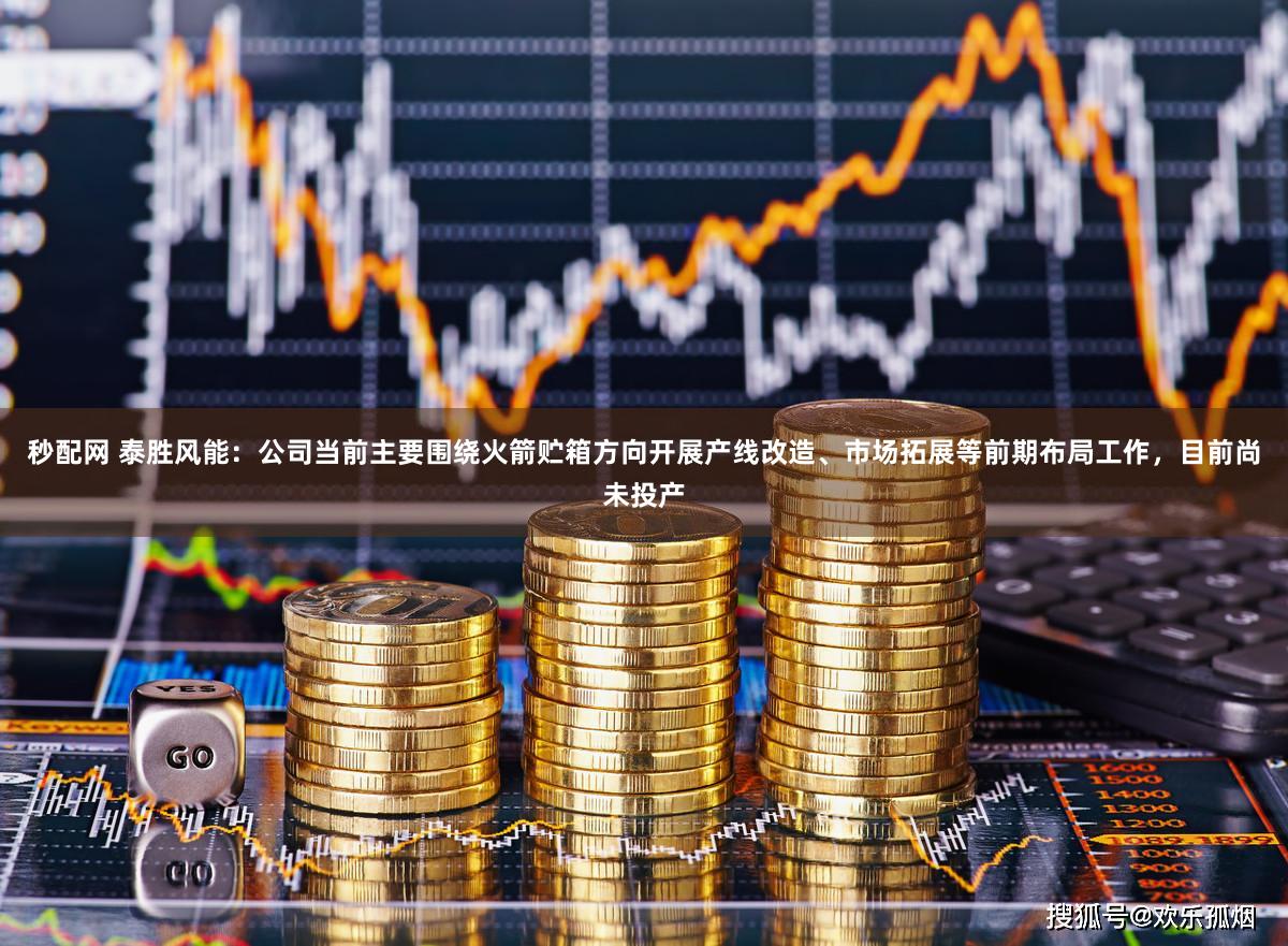 秒配网 泰胜风能：公司当前主要围绕火箭贮箱方向开展产线改造、市场拓展等前期布局工作，目前尚未投产