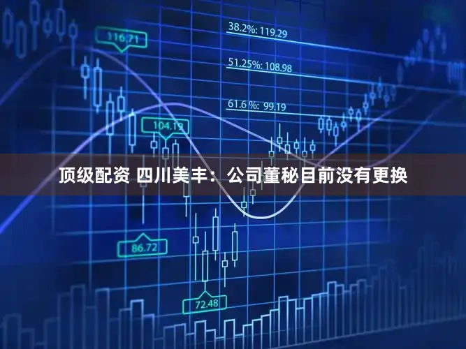 顶级配资 四川美丰：公司董秘目前没有更换