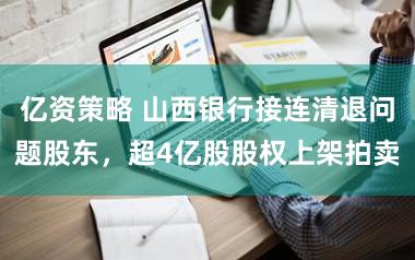 亿资策略 山西银行接连清退问题股东，超4亿股股权上架拍卖
