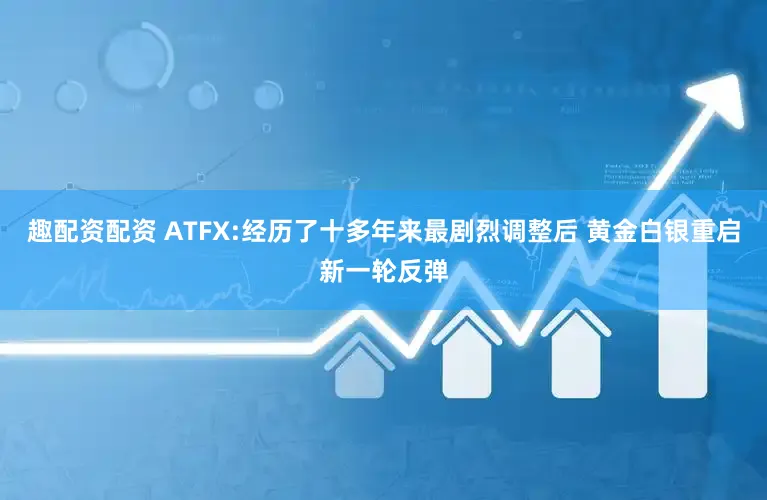 趣配资配资 ATFX:经历了十多年来最剧烈调整后 黄金白银重启新一轮反弹