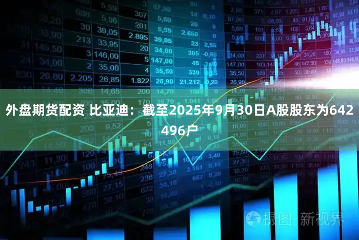 外盘期货配资 比亚迪：截至2025年9月30日A股股东为642496户