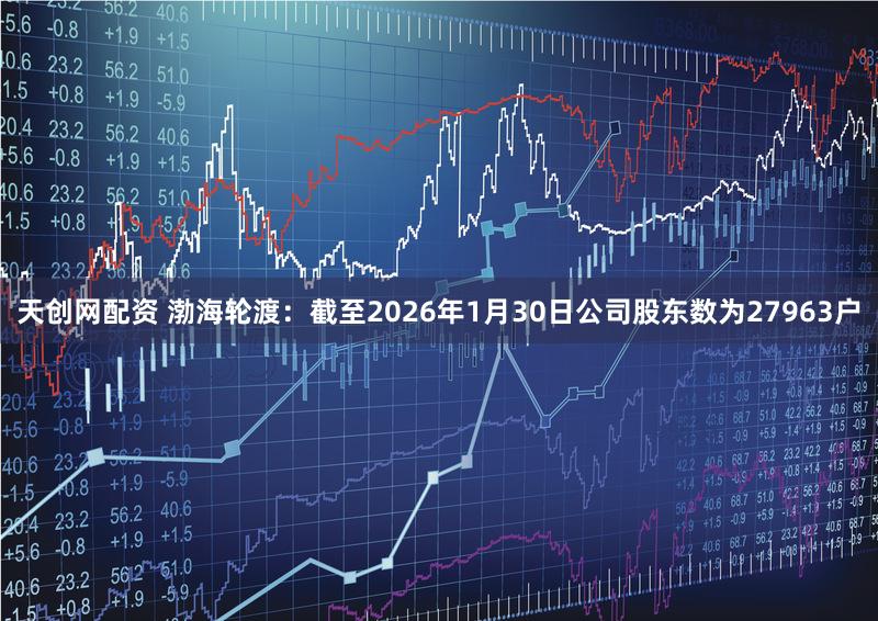 天创网配资 渤海轮渡：截至2026年1月30日公司股东数为27963户