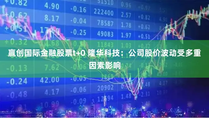 赢创国际金融股票t+0 隆华科技：公司股价波动受多重因素影响