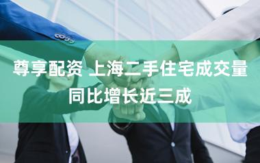 尊享配资 上海二手住宅成交量同比增长近三成