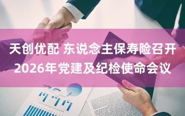 天创优配 东说念主保寿险召开2026年党建及纪检使命会议