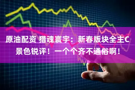 原油配资 猎魂寰宇：新春版块全主C景色锐评！一个个齐不通俗啊！