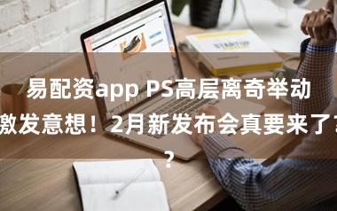 易配资app PS高层离奇举动激发意想！2月新发布会真要来了？