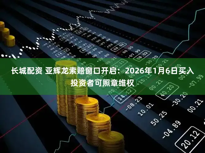 长城配资 亚辉龙索赔窗口开启：2026年1月6日买入投资者可照章维权