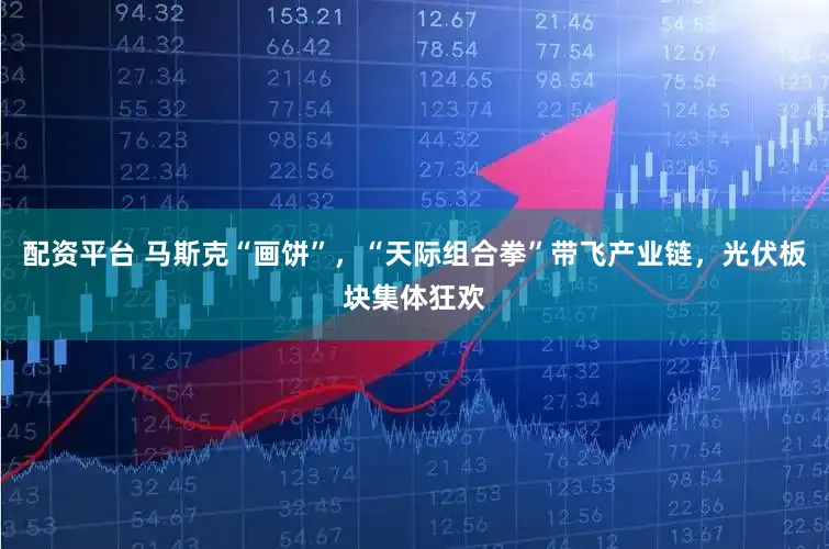 配资平台 马斯克“画饼”，“天际组合拳”带飞产业链，光伏板块集体狂欢