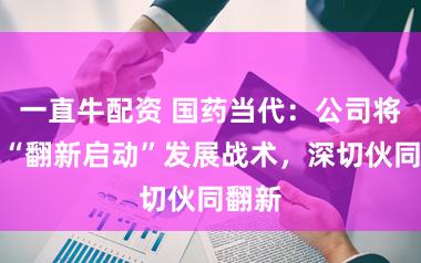 一直牛配资 国药当代：公司将坚握“翻新启动”发展战术，深切伙同翻新