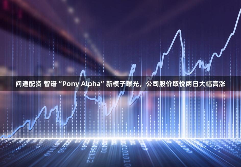 问道配资 智谱“Pony Alpha”新模子曝光，公司股价取悦两日大幅高涨