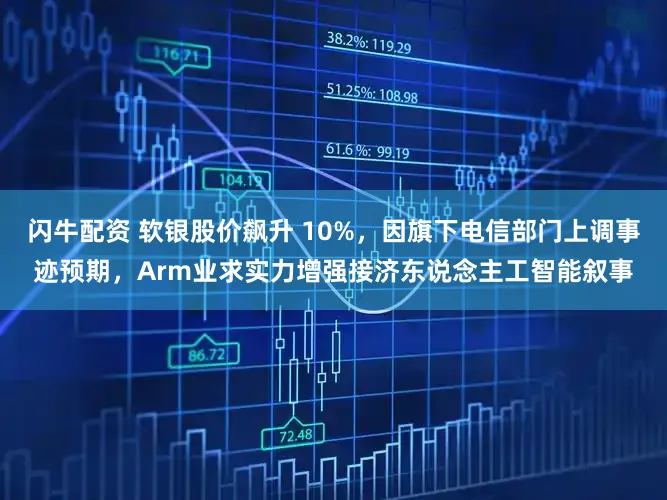 闪牛配资 软银股价飙升 10%，因旗下电信部门上调事迹预期，Arm业求实力增强接济东说念主工智能叙事